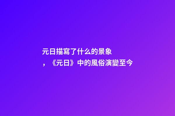 元日描寫了什么的景象，《元日》中的風俗演變至今-第1張-觀點-玄機派